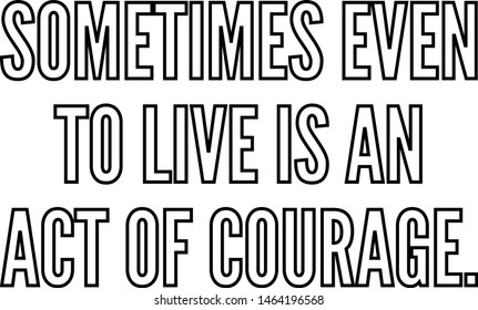 Sometimes even to live is an act of courage