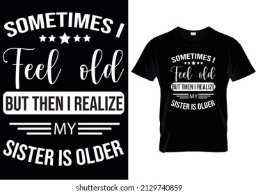 SOMETIMES I FEEL OLD BUT THEN I REALIZE MY SISTER IS OLDER T-SHIRT DESIGN