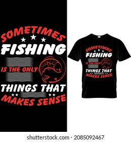 Sometimes fishing is the only things that makes sense, t-shirt design.