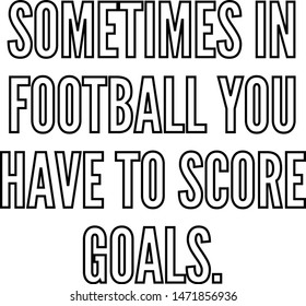 Sometimes in football you have to score goals