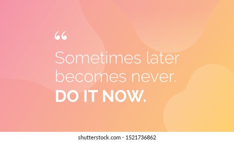 Sometimes later becomes never. Do it now.