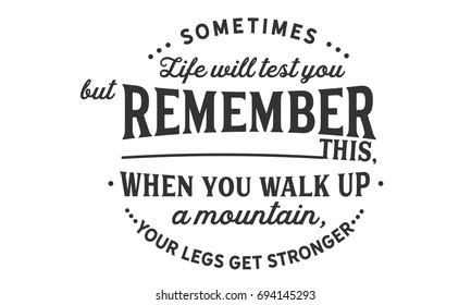 A veces la vida te pondrá a prueba, pero recuerda esto, cuando caminas por una montaña, tus piernas se vuelven más fuertes.

