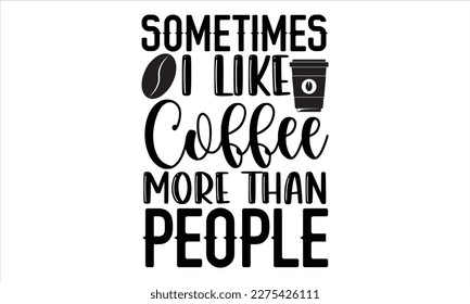 Sometimes I like coffee more than people- Coffee T- shirt design, Handmade calligraphy vector illustration, greeting card template with typography text, svg and bags, posters, cards EPS