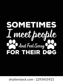 SOMETIMES I MEET PEOPLE AND FEEL SORRY FOR THEIR DOG. T-SHIRT DESIGN. PRINT TEMPLATE.TYPOGRAPHY VECTOR ILLUSTRATION.