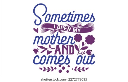Sometimes I Open My Mother And Comes Out - Mother’s Day T shirt Design, Handmade calligraphy vector illustration, For the design of postcards, svg for posters, banners, mugs, pillows.