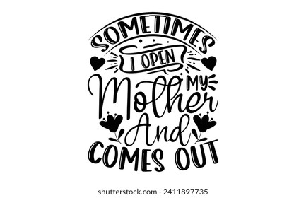 Sometimes I Open My Mother And Comes Out- Mother's Day t- shirt design, Handmade calligraphy vector illustration, Holiday for Cutting Machine, Silhouette Cameo, Cricut Vector illustration Template.