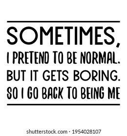  Sometimes, I pretend to be normal. But it gets boring. So I go back to being me. Vector Quote
