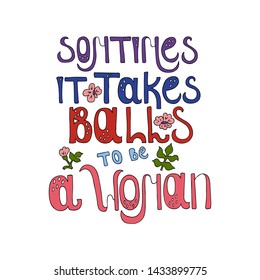 Sometimes it takes balls to be a woman. Feminist quote hand drawn vector lettering. Strong women saying. Girl power phrase. Feminism. Scandinavian style. Inspirational poster, banner, print, t-shirt.