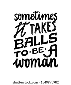 Sometimes it takes balls to be a woman. Feminist quote lettering. Strong women saying. Girl power phrase. Feminism typography. Woman motivational slogan. Inscription for t shirts, posters, cards.