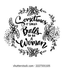 Sometimes it takes balls  to be a woman. Hand lettering  poster quotes.