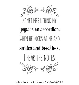  Sometimes I think my papa is an accordion. When he looks at me and smiles and breathes, I hear the notes. Vector Quote