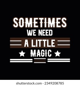 SOMETIMES WE NEED A LITTLE MAGIC, CREATIVE TYPOGRAPHY T SHIRT DESIGN