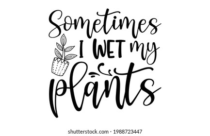 Sometimes I wet my plants - Gardening t shirts design, Hand drawn lettering phrase, Calligraphy t shirt design, Isolated on white background, svg Files for Cutting Cricut and Silhouette, EPS 10