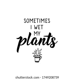 Sometimes i wet my plants. Lettering. Can be used for prints bags, t-shirts, posters, cards. Calligraphy vector. Ink illustration