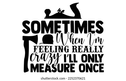 Sometimes When I’m Feeling Really Crazy I’ll Only Measure Once - Carpenter T-shirt Design, Hand drawn quotes illustration, svg for Cutting Machine, Silhouette Cameo, Cricut