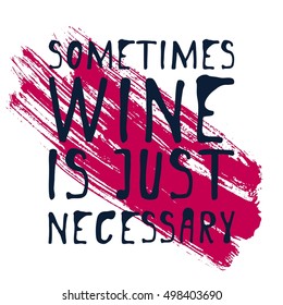 Sometimes wine is just necessary. Motivation quote. Hand lettering and custom typography for your designs: t-shirts, bags, for posters, invitations, cards, etc