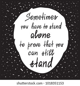 Sometimes you have to stand alone to prove that you can still stand - handwritten motivational quote. Print for poster, t-shirt, bags, postcard, sticker. Simple slogan, modern and stylish vector.