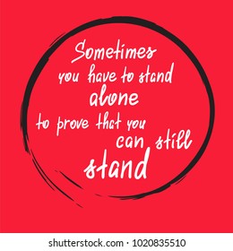 Sometimes you have to stand alone to prove that you can still stand - handwritten motivational quote. Print for poster, t-shirt, bags, postcard, sticker. Simple slogan, modern and stylish vector