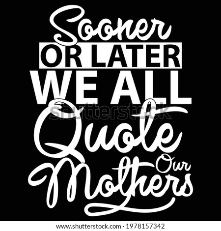 sooner or later we all quote our mothers, typography lettering design, printing for t shirt, banner, poster, mug etc