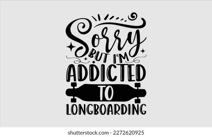 Sorry but I‘m addicted to longboarding- Longboarding T- shirt Design, Hand drawn lettering phrase, Illustration for prints on t-shirts and bags, posters, funny eps files, svg cricut