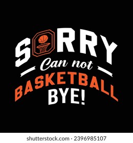 Sorry. Can’t. Basketball. Bye. Basketball t shirt design. Sports vector quote. Design for t shirt, print, poster, banner, gift card, label sticker, mug design etc. POD