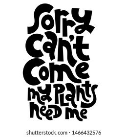 Sorry I can not come. My plants need me. Funny phrase about growing domestic plants. Unique hand-drawn lettering for poster, room decoration, card, t-shirt, sticker, party.