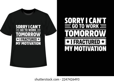 SORRY I CAN'T GO TO WORK TOMORROW I FRACTURED MY MOTIVATION Motivational T shirt Design
