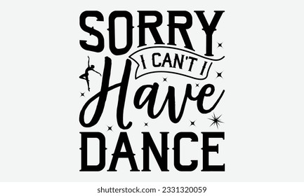 Sorry I Can't I Have Dance - Dancing svg typography t-shirt design, Hand-drawn lettering phrase, SVG t-shirt design, Calligraphy t-shirt design, White background, Handwritten vector. eps 10.