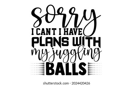 Sorry I can't I have plans with my juggling balls- Juggling t shirts design, Hand drawn lettering phrase, Calligraphy t shirt design, Isolated on white background, svg Files for Cutting Cricut