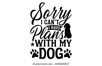 Sorry I Can't I Have Plans With My Dog - Dog T Shirt Design, Modern calligraphy, Cutting and Silhouette, for prints on bags, cups, card, posters.