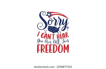 Sorry I Can't Hear You Over All This Freedom - 4th of July SVG Design, Hand written vector design, Illustration for prints on t-shirts, bags, posters, cards and Mug.