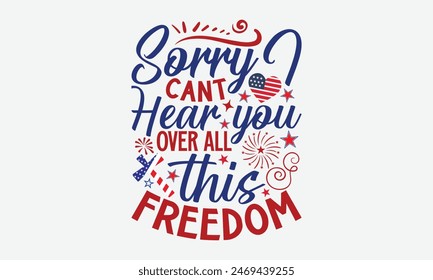 Sorry I Cant Hear You Over All This Freedom- 4th of july t- shirt design, Hand drawn lettering phrase for Cutting Machine, Silhouette Cameo, Cricut, greeting card template with typography text, Vector