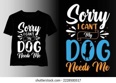 Sorry I Can't My Dog Needs Me T-Shirt Design,Dog T Shirt design,Dog Lover T Shirt design