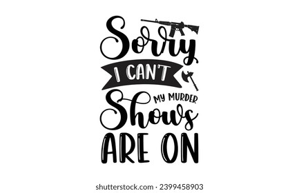 Sorry I Can't My Murder Shows Are On- True Crime t- shirt design, Hand drawn vintage illustration with hand-lettering and decoration elements, greeting card template with typography text
