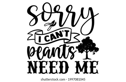 Sorry I can't my plants need me- Gardening t shirts design, Hand drawn lettering phrase, Calligraphy t shirt design, Isolated on white background, svg Files for Cutting Cricut and Silhouette, EPS 10