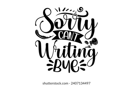 Sorry cant writing bye- Writer t- shirt design, Hand drawn vintage illustration with hand-lettering and decoration elements, greeting card template with typography text