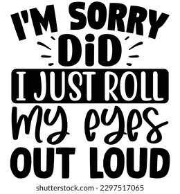 i'm sorry did i just roll my eyes out loud  SVG  T shirt design Vector File