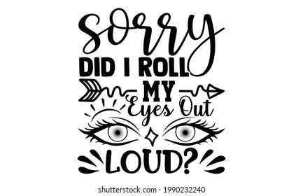 Sorry did I roll my eyes out loud?- Funny t shirts design, Hand drawn lettering phrase, Calligraphy t shirt design, Isolated on white background, svg Files for Cutting Cricut and Silhouette, EPS 10