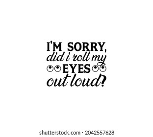 I'm sorry, did i roll my eyes out loud? T-shirt Design 