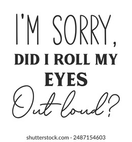 I'm sorry did i roll my eyes out loud sarcastic quote. Illustration for prints on t-shirts and bags, posters, cards. Vector sarcastic quotes. Isolated on white background. Monochrome funny inscription