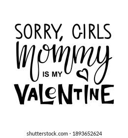 Sorry girls, mommy is my valentine text. Kids 1st celebration lettering. Vector phrase isolated on white to valentines day design. Sublimation print for junior clothing, family holiday decor, card.