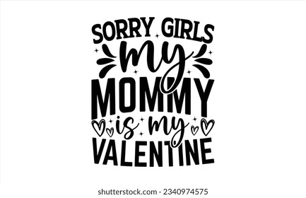 Sorry Girls My Mommy Is My Valentine - Valentines Day t shirt design Design, Illustration for prints on t-shirts and bags,  cards, Hand drawn lettering phrase, for Cutting Machine, Silhouette Cameo.