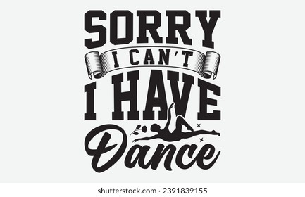 Sorry I Can’t I Have Dance -Dancing T-Shirt Design, Modern Calligraphy Hand Drawn Vintage Illustration With Hand-Lettering And Decoration Elements.