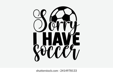 Sorry I have soccer - Soccer T-Shirt Design, Vector illustration with hand-drawn lettering, typography vector, Modern, simple, lettering and white background, EPS 10.