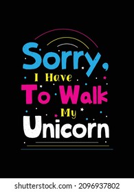 sorry I have to walk my unicorn. Unicorn t-shirt design. unicorn Quotes typography t-shirt design.