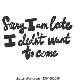 Sorry I am late I didn't want to come. Vector hand drawn illustration with cartoon lettering. Good as a sticker, video blog cover, social media message, gift cart, t shirt print design.