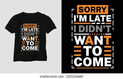 sorry I'm late I didn't want to come - Sarcasm Typography T-shirt and apparel design. Vector print, typography, poster, emblem, festival, Funny, Craft, quotes