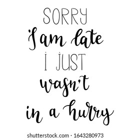 "Sorry I am late, I just wasn't in a hurry" hand drawn vector lettering. Rude saying isolated on white background. Calligraphy handwritten lettering