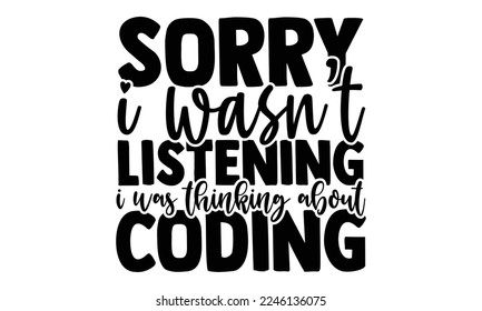 Sorry I Wasn’t Listening I Was Thinking About Coding - Software Developer T-shirt Design, Handmade calligraphy vector, Hand drawn vintage illustration with hand-lettering and decoration elements, svg 