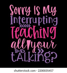 Sorry Is My Interrupting Teaching All Your Talking